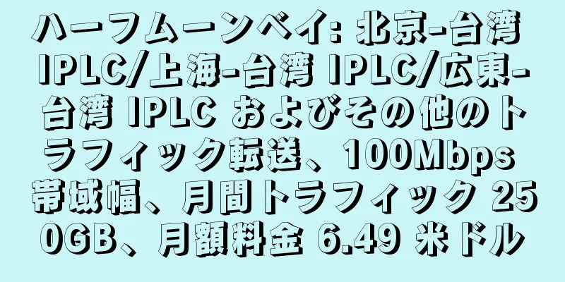 ハーフムーンベイ: 北京-台湾 IPLC/上海-台湾 IPLC/広東-台湾 IPLC およびその他のトラフィック転送、100Mbps 帯域幅、月間トラフィック 250GB、月額料金 6.49 米ドル