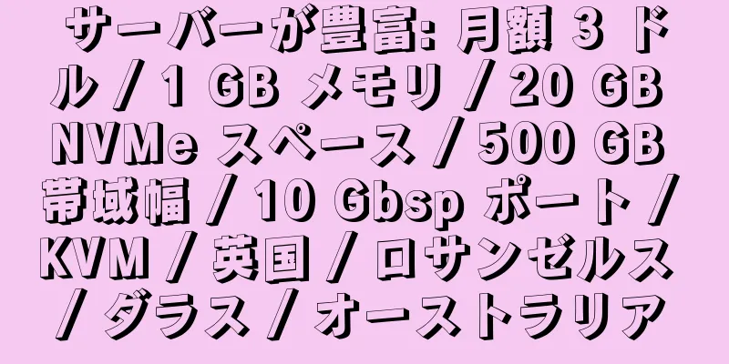 サーバーが豊富: 月額 3 ドル / 1 GB メモリ / 20 GB NVMe スペース / 500 GB 帯域幅 / 10 Gbsp ポート / KVM / 英国 / ロサンゼルス / ダラス / オーストラリア