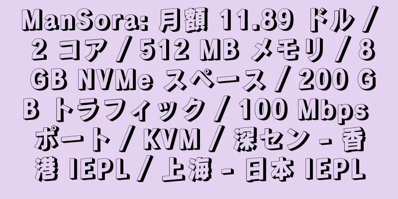 ManSora: 月額 11.89 ドル / 2 コア / 512 MB メモリ / 8 GB NVMe スペース / 200 GB トラフィック / 100 Mbps ポート / KVM / 深セン - 香港 IEPL / 上海 - 日本 IEPL