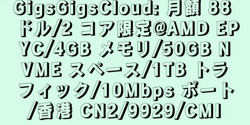 GigsGigsCloud: 月額 88 ドル/2 コア限定@AMD EPYC/4GB メモリ/50GB NVME スペース/1TB トラフィック/10Mbps ポート/香港 CN2/9929/CMI