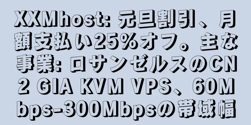 XXMhost: 元旦割引、月額支払い25%オフ。主な事業: ロサンゼルスのCN2 GIA KVM VPS、60Mbps-300Mbpsの帯域幅