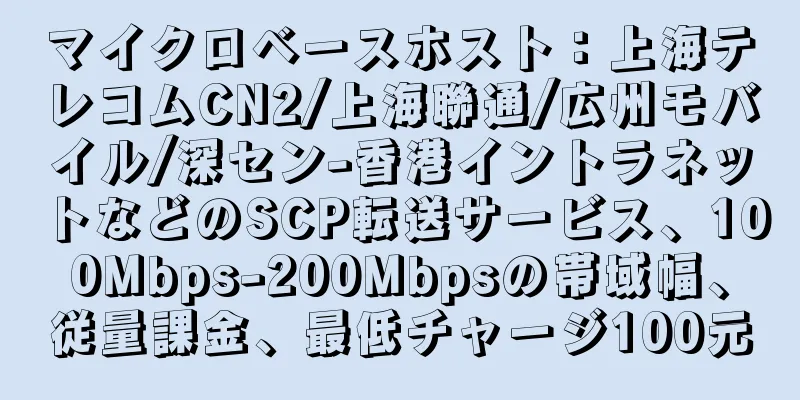 マイクロベースホスト：上海テレコムCN2/上海聯通/広州モバイル/深セン-香港イントラネットなどのSCP転送サービス、100Mbps-200Mbpsの帯域幅、従量課金、最低チャージ100元