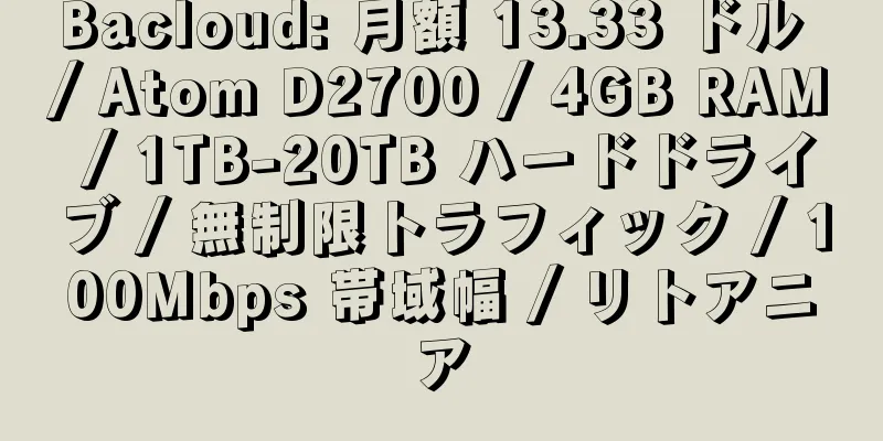 Bacloud: 月額 13.33 ドル / Atom D2700 / 4GB RAM / 1TB-20TB ハードドライブ / 無制限トラフィック / 100Mbps 帯域幅 / リトアニア