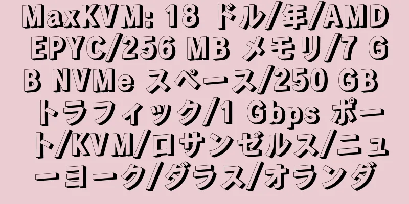 MaxKVM: 18 ドル/年/AMD EPYC/256 MB メモリ/7 GB NVMe スペース/250 GB トラフィック/1 Gbps ポート/KVM/ロサンゼルス/ニューヨーク/ダラス/オランダ