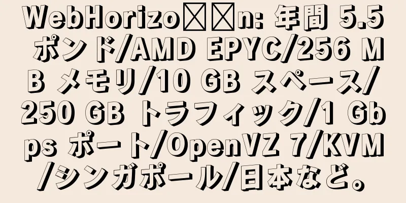 WebHorizo​​n: 年間 5.5 ポンド/AMD EPYC/256 MB メモリ/10 GB スペース/250 GB トラフィック/1 Gbps ポート/OpenVZ 7/KVM/シンガポール/日本など。