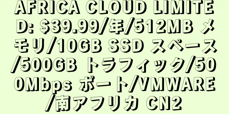 AFRICA CLOUD LIMITED: $39.99/年/512MB メモリ/10GB SSD スペース/500GB トラフィック/500Mbps ポート/VMWARE/南アフリカ CN2