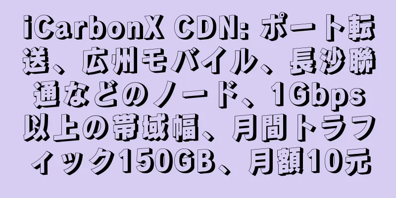 iCarbonX CDN: ポート転送、広州モバイル、長沙聯通などのノード、1Gbps以上の帯域幅、月間トラフィック150GB、月額10元