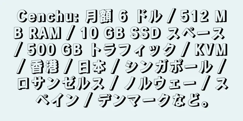 Cenchu: 月額 6 ドル / 512 MB RAM / 10 GB SSD スペース / 500 GB トラフィック / KVM / 香港 / 日本 / シンガポール / ロサンゼルス / ノルウェー / スペイン / デンマークなど。