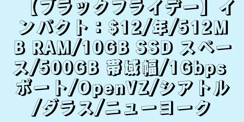 【ブラックフライデー】インパクト：$12/年/512MB RAM/10GB SSD スペース/500GB 帯域幅/1Gbps ポート/OpenVZ/シアトル/ダラス/ニューヨーク