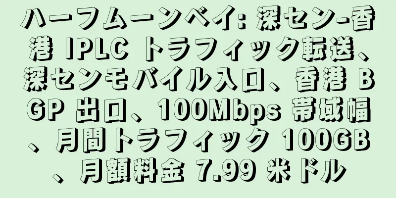 ハーフムーンベイ: 深セン-香港 IPLC トラフィック転送、深センモバイル入口、香港 BGP 出口、100Mbps 帯域幅、月間トラフィック 100GB、月額料金 7.99 米ドル