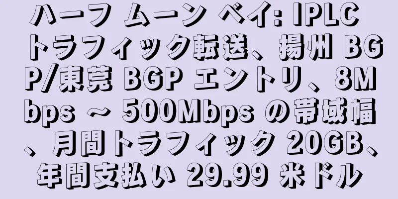 ハーフ ムーン ベイ: IPLC トラフィック転送、揚州 BGP/東莞 BGP エントリ、8Mbps ～ 500Mbps の帯域幅、月間トラフィック 20GB、年間支払い 29.99 米ドル