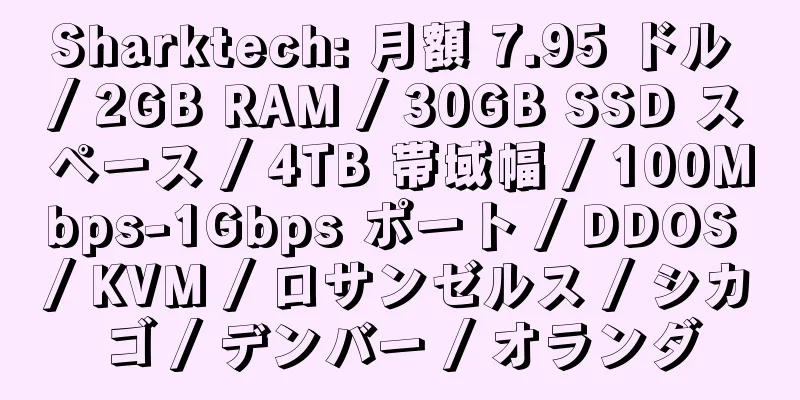 Sharktech: 月額 7.95 ドル / 2GB RAM / 30GB SSD スペース / 4TB 帯域幅 / 100Mbps-1Gbps ポート / DDOS / KVM / ロサンゼルス / シカゴ / デンバー / オランダ