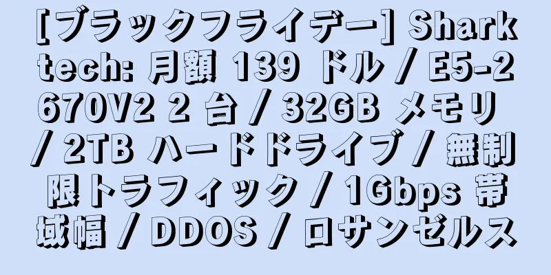 [ブラックフライデー] Sharktech: 月額 139 ドル / E5-2670V2 2 台 / 32GB メモリ / 2TB ハードドライブ / 無制限トラフィック / 1Gbps 帯域幅 / DDOS / ロサンゼルス