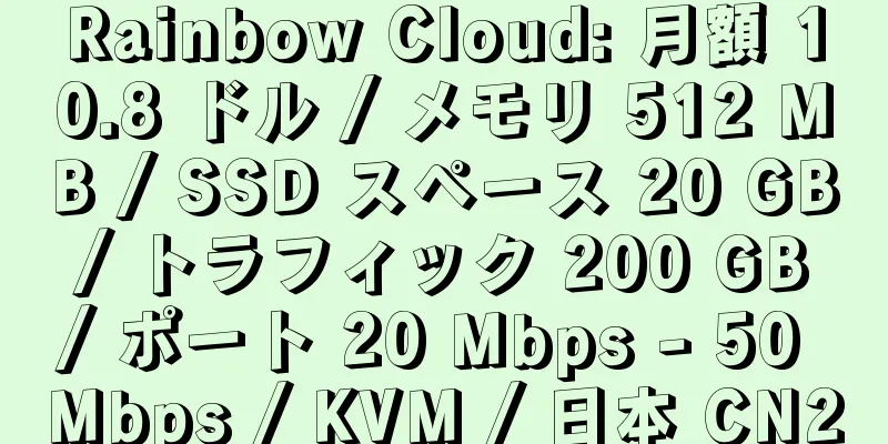 Rainbow Cloud: 月額 10.8 ドル / メモリ 512 MB / SSD スペース 20 GB / トラフィック 200 GB / ポート 20 Mbps - 50 Mbps / KVM / 日本 CN2