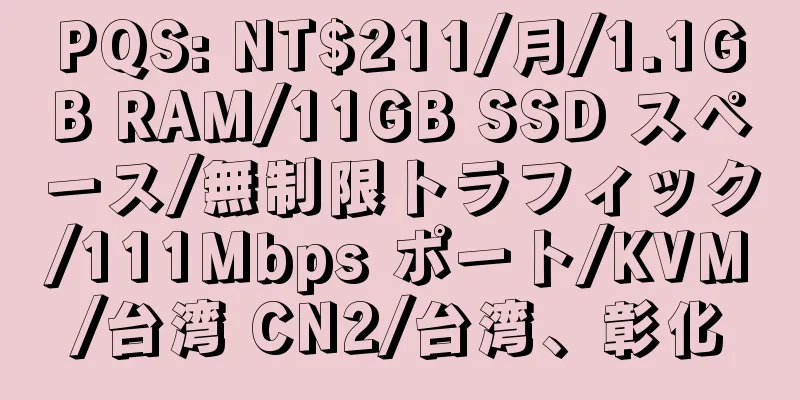 PQS: NT$211/月/1.1GB RAM/11GB SSD スペース/無制限トラフィック/111Mbps ポート/KVM/台湾 CN2/台湾、彰化