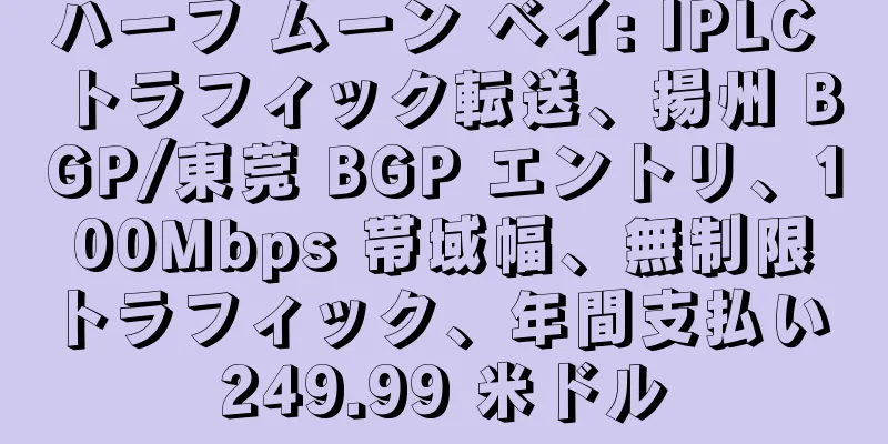 ハーフ ムーン ベイ: IPLC トラフィック転送、揚州 BGP/東莞 BGP エントリ、100Mbps 帯域幅、無制限トラフィック、年間支払い 249.99 米ドル