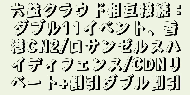 六益クラウド相互接続：ダブル11イベント、香港CN2/ロサンゼルスハイディフェンス/CDNリベート+割引ダブル割引