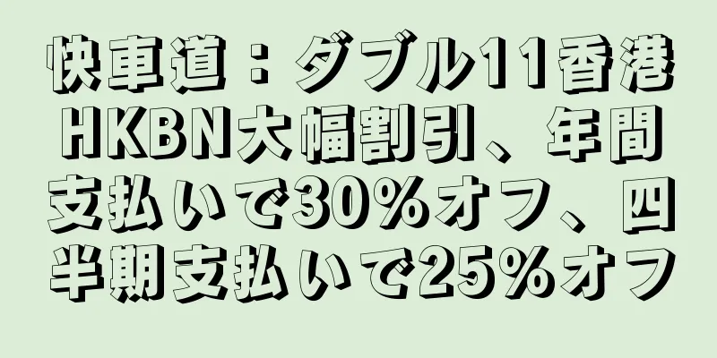 快車道：ダブル11香港HKBN大幅割引、年間支払いで30％オフ、四半期支払いで25％オフ