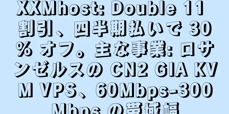 XXMhost: Double 11 割引、四半期払いで 30% オフ。主な事業: ロサンゼルスの CN2 GIA KVM VPS、60Mbps-300Mbps の帯域幅