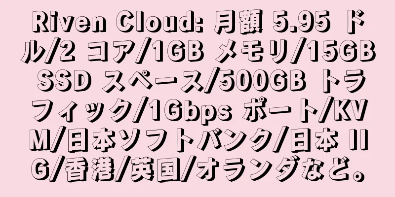 Riven Cloud: 月額 5.95 ドル/2 コア/1GB メモリ/15GB SSD スペース/500GB トラフィック/1Gbps ポート/KVM/日本ソフトバンク/日本 IIG/香港/英国/オランダなど。