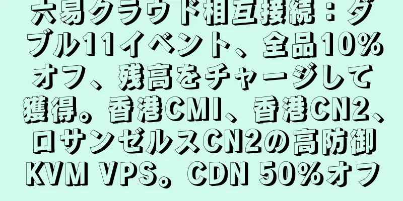 六易クラウド相互接続：ダブル11イベント、全品10％オフ、残高をチャージして獲得。香港CMI、香港CN2、ロサンゼルスCN2の高防御KVM VPS。CDN 50％オフ