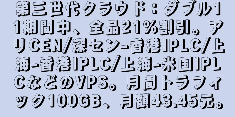 第三世代クラウド：ダブル11期間中、全品21％割引。アリCEN/深セン-香港IPLC/上海-香港IPLC/上海-米国IPLCなどのVPS。月間トラフィック100GB、月額43.45元。