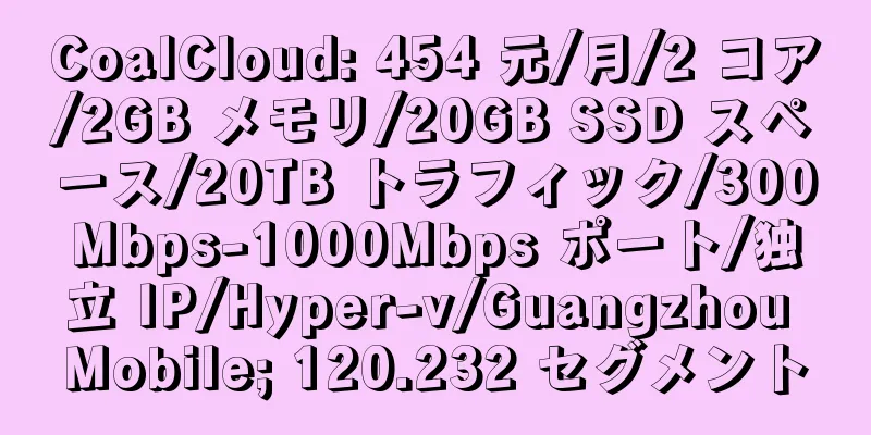 CoalCloud: 454 元/月/2 コア/2GB メモリ/20GB SSD スペース/20TB トラフィック/300Mbps-1000Mbps ポート/独立 IP/Hyper-v/Guangzhou Mobile; 120.232 セグメント