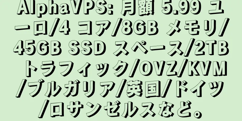 AlphaVPS: 月額 5.99 ユーロ/4 コア/8GB メモリ/45GB SSD スペース/2TB トラフィック/OVZ/KVM/ブルガリア/英国/ドイツ/ロサンゼルスなど。