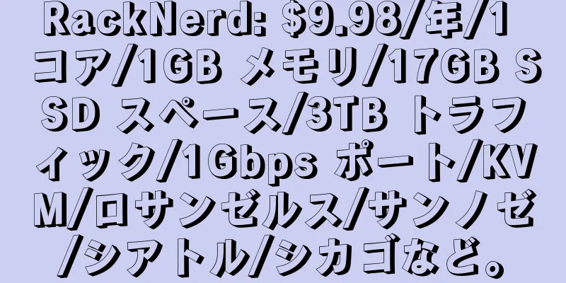 RackNerd: $9.98/年/1 コア/1GB メモリ/17GB SSD スペース/3TB トラフィック/1Gbps ポート/KVM/ロサンゼルス/サンノゼ/シアトル/シカゴなど。