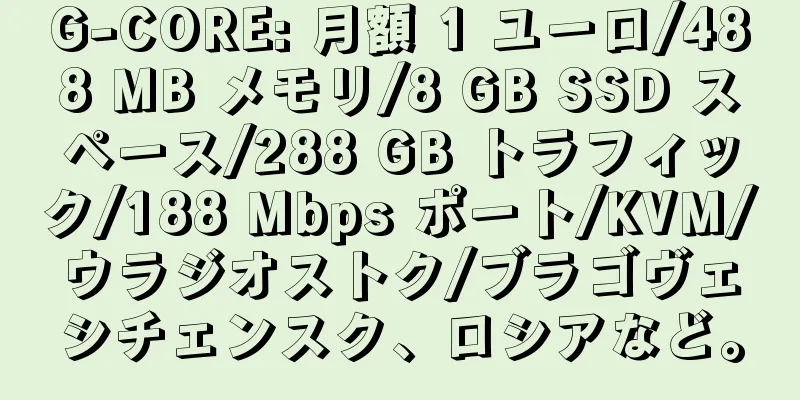 G-CORE: 月額 1 ユーロ/488 MB メモリ/8 GB SSD スペース/288 GB トラフィック/188 Mbps ポート/KVM/ウラジオストク/ブラゴヴェシチェンスク、ロシアなど。