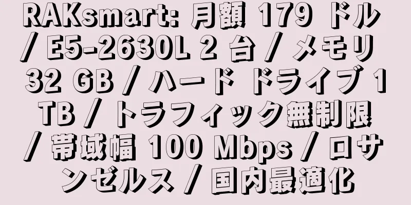 RAKsmart: 月額 179 ドル / E5-2630L 2 台 / メモリ 32 GB / ハード ドライブ 1 TB / トラフィック無制限 / 帯域幅 100 Mbps / ロサンゼルス / 国内最適化