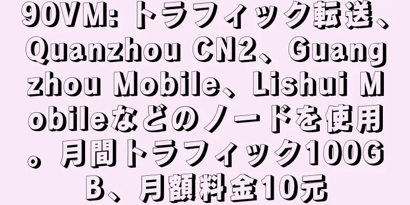 90VM: トラフィック転送、Quanzhou CN2、Guangzhou Mobile、Lishui Mobileなどのノードを使用。月間トラフィック100GB、月額料金10元