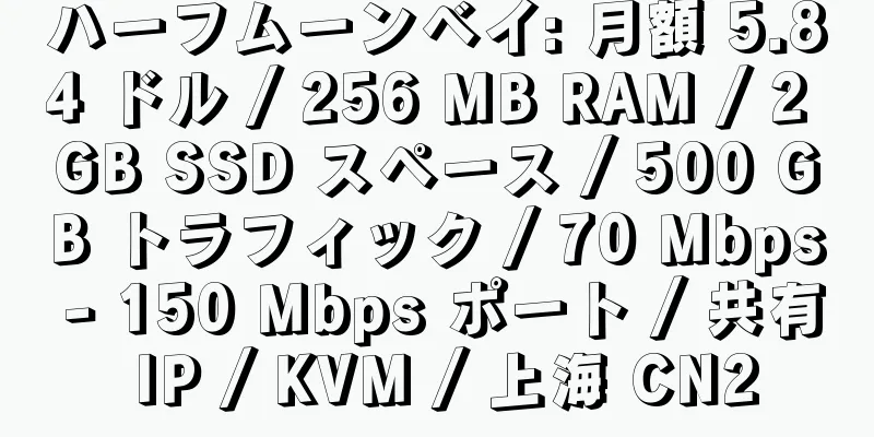 ハーフムーンベイ: 月額 5.84 ドル / 256 MB RAM / 2 GB SSD スペース / 500 GB トラフィック / 70 Mbps - 150 Mbps ポート / 共有 IP / KVM / 上海 CN2