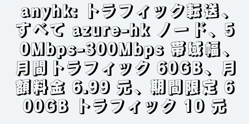 anyhk: トラフィック転送、すべて azure-hk ノード、50Mbps-300Mbps 帯域幅、月間トラフィック 60GB、月額料金 6.99 元、期間限定 600GB トラフィック 10 元