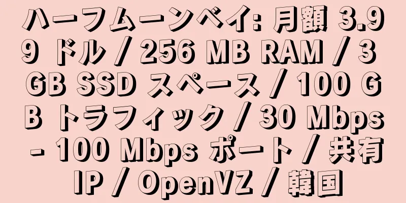 ハーフムーンベイ: 月額 3.99 ドル / 256 MB RAM / 3 GB SSD スペース / 100 GB トラフィック / 30 Mbps - 100 Mbps ポート / 共有 IP / OpenVZ / 韓国