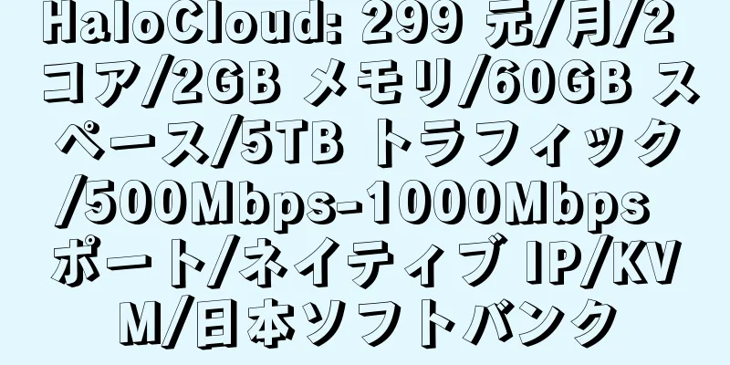 HaloCloud: 299 元/月/2 コア/2GB メモリ/60GB スペース/5TB トラフィック/500Mbps-1000Mbps ポート/ネイティブ IP/KVM/日本ソフトバンク