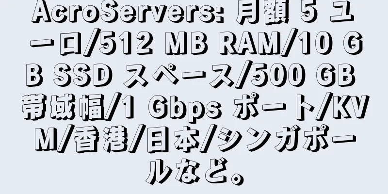 AcroServers: 月額 5 ユーロ/512 MB RAM/10 GB SSD スペース/500 GB 帯域幅/1 Gbps ポート/KVM/香港/日本/シンガポールなど。