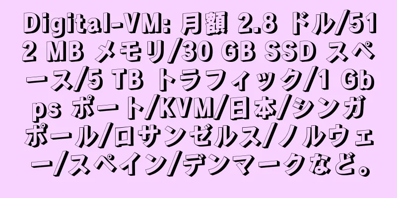 Digital-VM: 月額 2.8 ドル/512 MB メモリ/30 GB SSD スペース/5 TB トラフィック/1 Gbps ポート/KVM/日本/シンガポール/ロサンゼルス/ノルウェー/スペイン/デンマークなど。