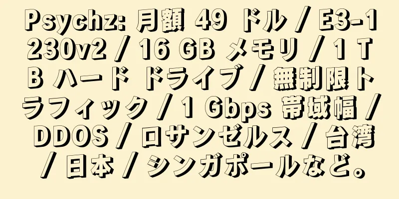 Psychz: 月額 49 ドル / E3-1230v2 / 16 GB メモリ / 1 TB ハード ドライブ / 無制限トラフィック / 1 Gbps 帯域幅 / DDOS / ロサンゼルス / 台湾 / 日本 / シンガポールなど。