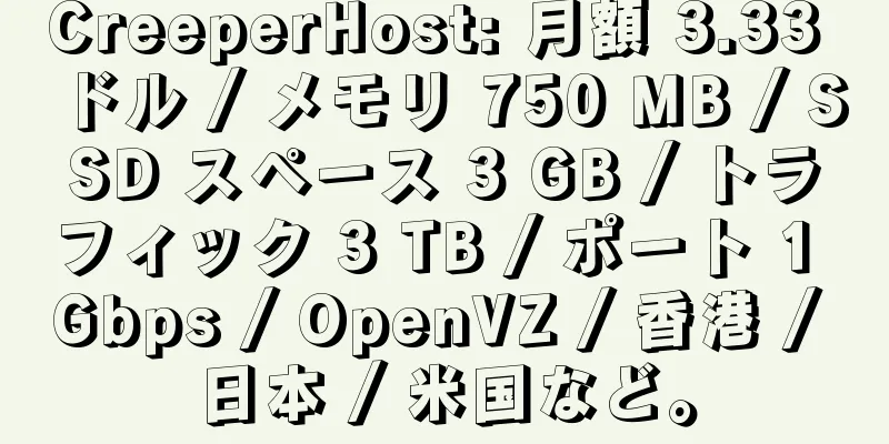 CreeperHost: 月額 3.33 ドル / メモリ 750 MB / SSD スペース 3 GB / トラフィック 3 TB / ポート 1 Gbps / OpenVZ / 香港 / 日本 / 米国など。