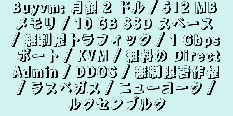 Buyvm: 月額 2 ドル / 512 MB メモリ / 10 GB SSD スペース / 無制限トラフィック / 1 Gbps ポート / KVM / 無料の DirectAdmin / DDOS / 無制限著作権 / ラスベガス / ニューヨーク / ルクセンブルク