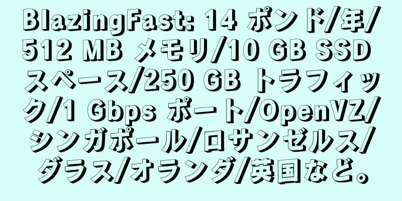 BlazingFast: 14 ポンド/年/512 MB メモリ/10 GB SSD スペース/250 GB トラフィック/1 Gbps ポート/OpenVZ/シンガポール/ロサンゼルス/ダラス/オランダ/英国など。