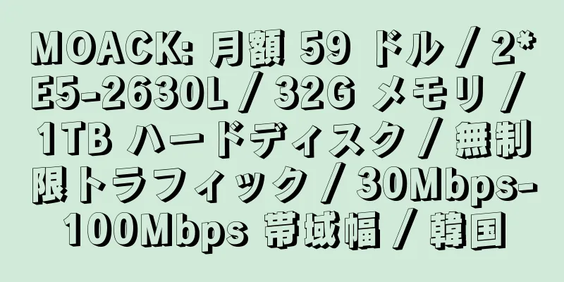 MOACK: 月額 59 ドル / 2*E5-2630L / 32G メモリ / 1TB ハードディスク / 無制限トラフィック / 30Mbps-100Mbps 帯域幅 / 韓国