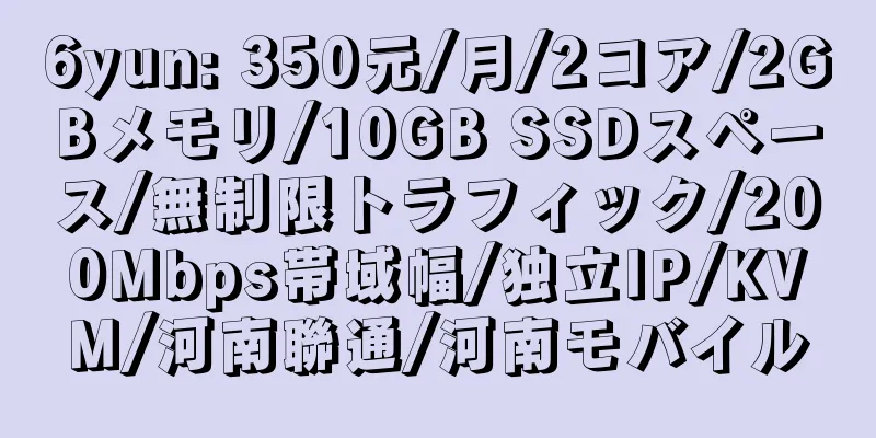 6yun: 350元/月/2コア/2GBメモリ/10GB SSDスペース/無制限トラフィック/200Mbps帯域幅/独立IP/KVM/河南聯通/河南モバイル