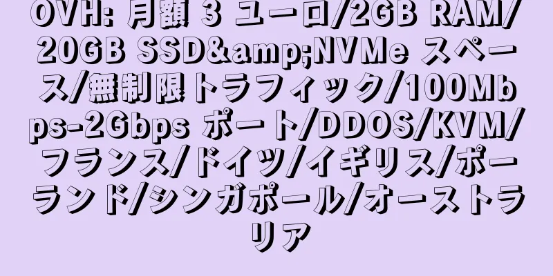 OVH: 月額 3 ユーロ/2GB RAM/20GB SSD&NVMe スペース/無制限トラフィック/100Mbps-2Gbps ポート/DDOS/KVM/フランス/ドイツ/イギリス/ポーランド/シンガポール/オーストラリア