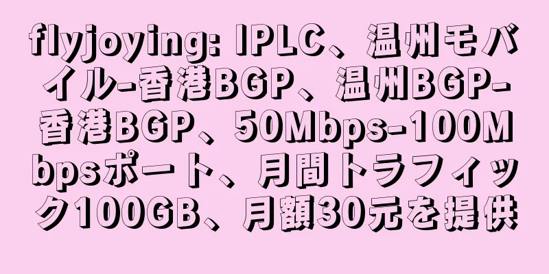 flyjoying: IPLC、温州モバイル-香港BGP、温州BGP-香港BGP、50Mbps-100Mbpsポート、月間トラフィック100GB、月額30元を提供