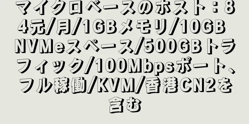 マイクロベースのホスト：84元/月/1GBメモリ/10GB NVMeスペース/500GBトラフィック/100Mbpsポート、フル稼働/KVM/香港CN2を含む