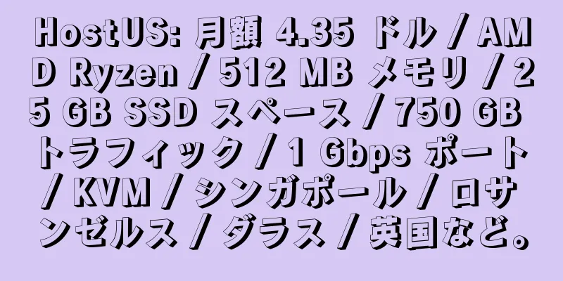 HostUS: 月額 4.35 ドル / AMD Ryzen / 512 MB メモリ / 25 GB SSD スペース / 750 GB トラフィック / 1 Gbps ポート / KVM / シンガポール / ロサンゼルス / ダラス / 英国など。