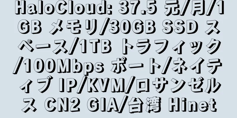 HaloCloud: 37.5 元/月/1GB メモリ/30GB SSD スペース/1TB トラフィック/100Mbps ポート/ネイティブ IP/KVM/ロサンゼルス CN2 GIA/台湾 Hinet