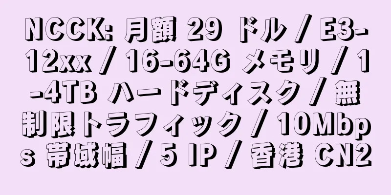 NCCK: 月額 29 ドル / E3-12xx / 16-64G メモリ / 1-4TB ハードディスク / 無制限トラフィック / 10Mbps 帯域幅 / 5 IP / 香港 CN2